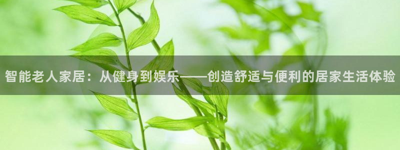 征途国际新能源：智能老人家居：从健身到娱乐——创造舒适与便利