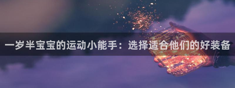 征途国际招商电话号码是多少号：一岁半宝宝的运动小能手：选择适