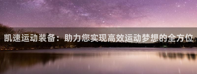 征途国际集团官网网址：凯速运动装备：助力您实现高效运