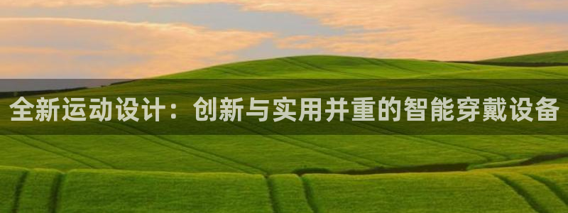 征途国际是干嘛的公司：全新运动设计：创新与实用并重的智能穿戴