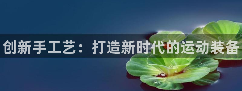 征途国际招商：创新手工艺：打造新时代的运动装备