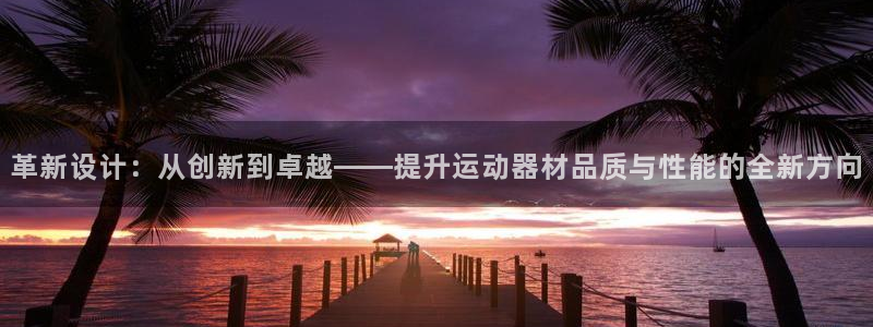 征途国际平台是正规平台吗：革新设计：从创新到卓越——提升运动