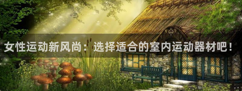 征途国际招商电话是多少啊：女性运动新风尚：选择适合的室内运动