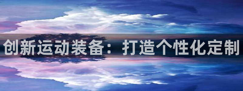 征途国际娱乐首页网站大全：创新运动装备：打造个性化定制